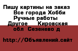  Пишу картины на заказ.  - Все города Хобби. Ручные работы » Другое   . Кировская обл.,Сезенево д.